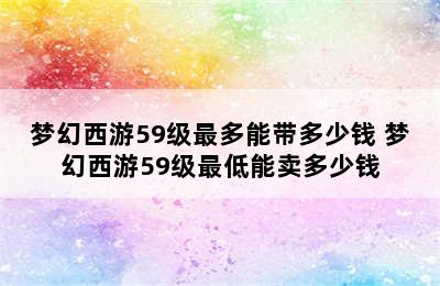 梦幻西游59级最多能带多少钱 梦幻西游59级最低能卖多少钱